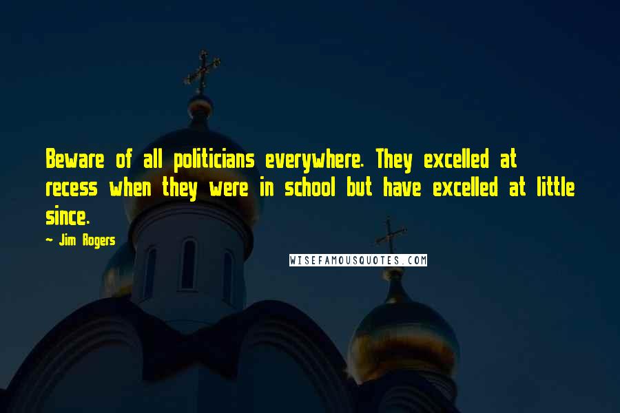 Jim Rogers Quotes: Beware of all politicians everywhere. They excelled at recess when they were in school but have excelled at little since.