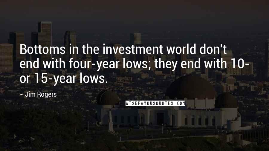 Jim Rogers Quotes: Bottoms in the investment world don't end with four-year lows; they end with 10- or 15-year lows.