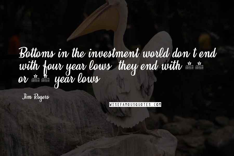 Jim Rogers Quotes: Bottoms in the investment world don't end with four-year lows; they end with 10- or 15-year lows.
