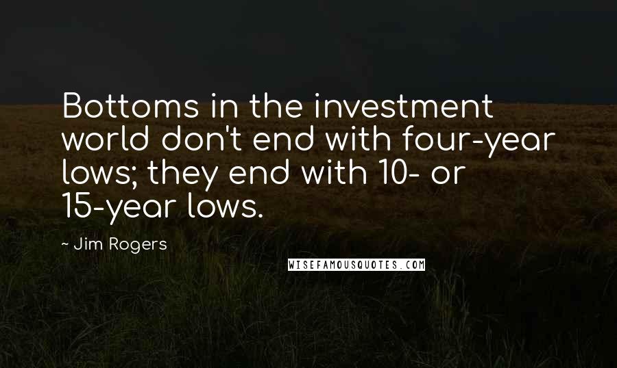 Jim Rogers Quotes: Bottoms in the investment world don't end with four-year lows; they end with 10- or 15-year lows.