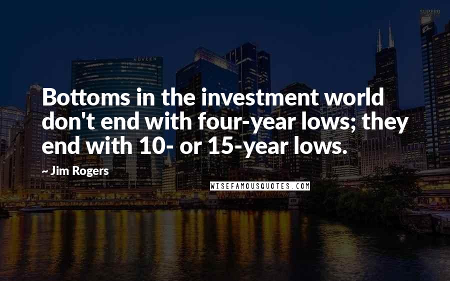 Jim Rogers Quotes: Bottoms in the investment world don't end with four-year lows; they end with 10- or 15-year lows.
