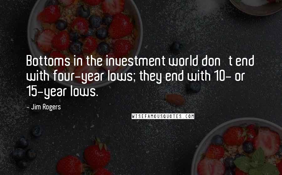 Jim Rogers Quotes: Bottoms in the investment world don't end with four-year lows; they end with 10- or 15-year lows.