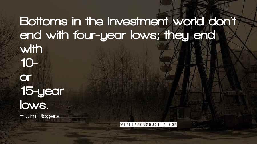 Jim Rogers Quotes: Bottoms in the investment world don't end with four-year lows; they end with 10- or 15-year lows.