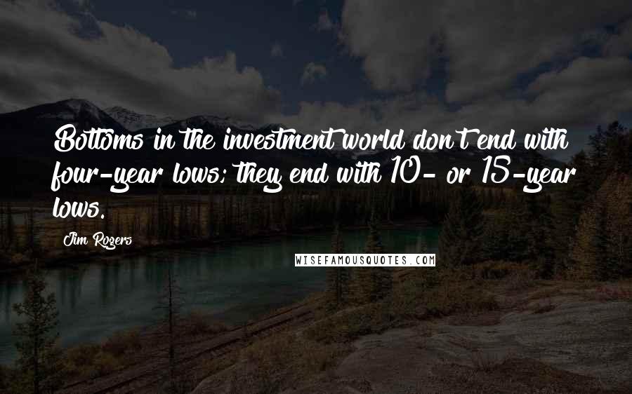 Jim Rogers Quotes: Bottoms in the investment world don't end with four-year lows; they end with 10- or 15-year lows.