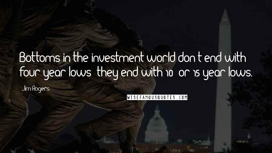 Jim Rogers Quotes: Bottoms in the investment world don't end with four-year lows; they end with 10- or 15-year lows.