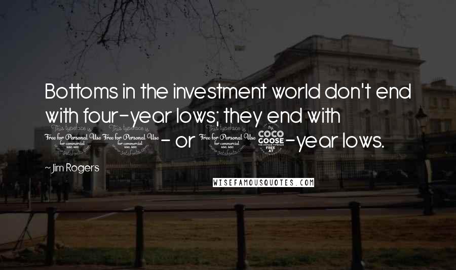 Jim Rogers Quotes: Bottoms in the investment world don't end with four-year lows; they end with 10- or 15-year lows.