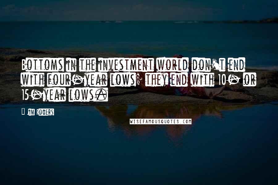 Jim Rogers Quotes: Bottoms in the investment world don't end with four-year lows; they end with 10- or 15-year lows.