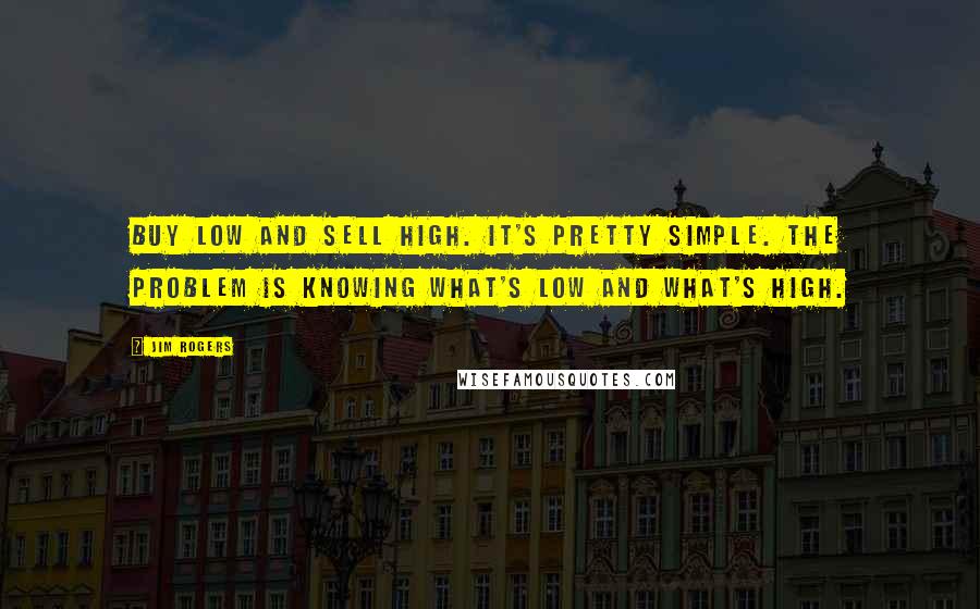Jim Rogers Quotes: Buy low and sell high. It's pretty simple. The problem is knowing what's low and what's high.