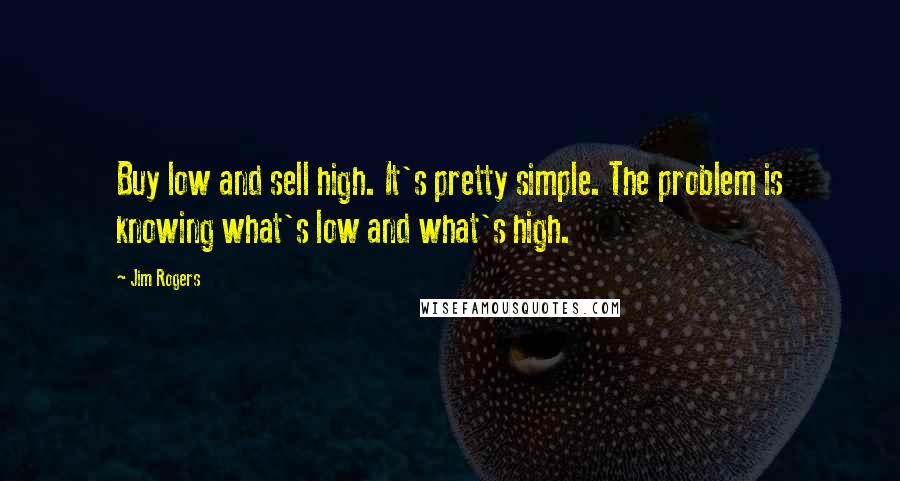 Jim Rogers Quotes: Buy low and sell high. It's pretty simple. The problem is knowing what's low and what's high.