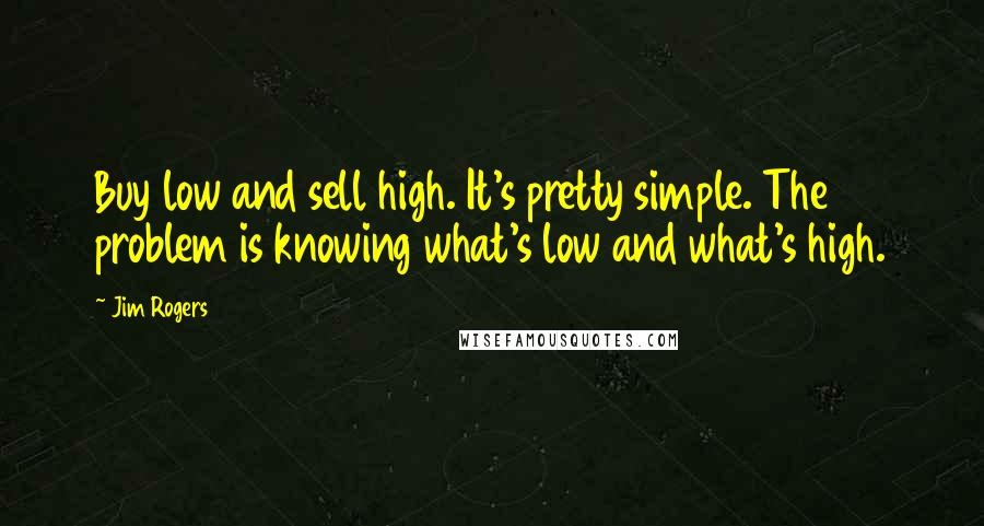 Jim Rogers Quotes: Buy low and sell high. It's pretty simple. The problem is knowing what's low and what's high.