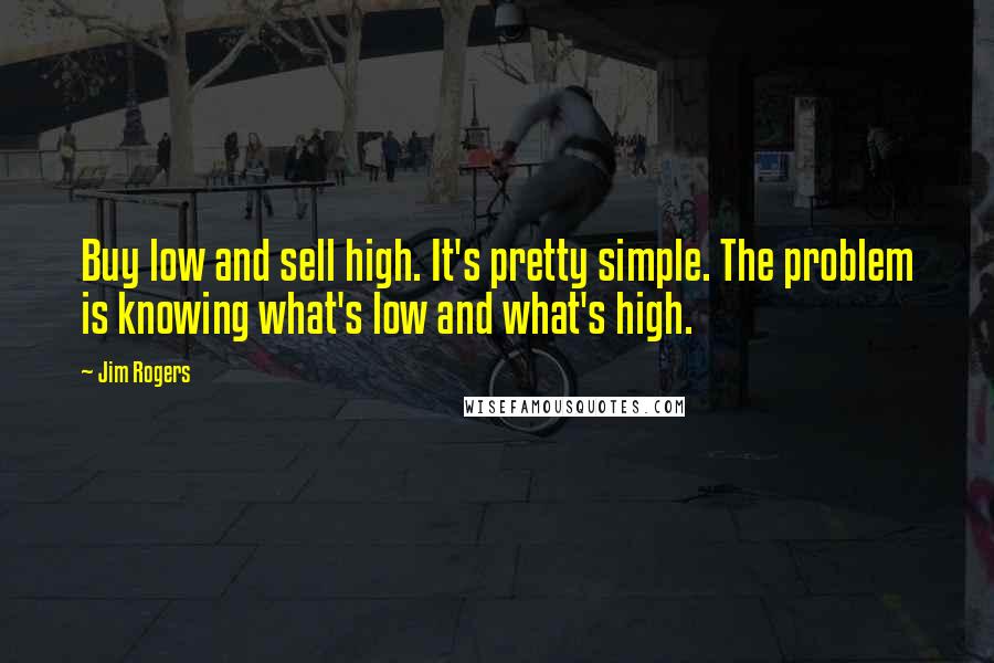 Jim Rogers Quotes: Buy low and sell high. It's pretty simple. The problem is knowing what's low and what's high.