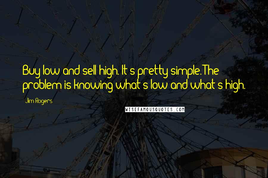 Jim Rogers Quotes: Buy low and sell high. It's pretty simple. The problem is knowing what's low and what's high.