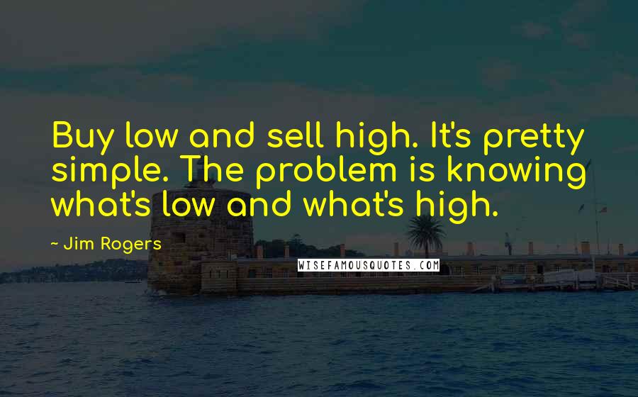 Jim Rogers Quotes: Buy low and sell high. It's pretty simple. The problem is knowing what's low and what's high.