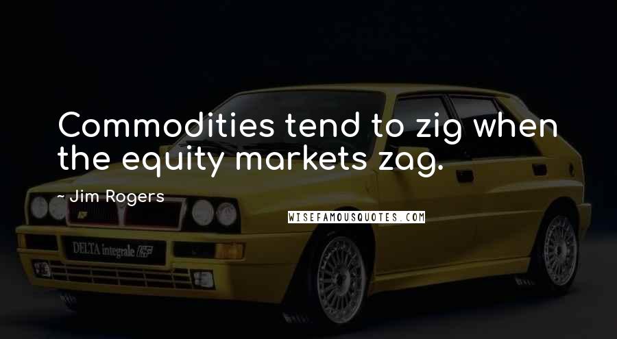 Jim Rogers Quotes: Commodities tend to zig when the equity markets zag.