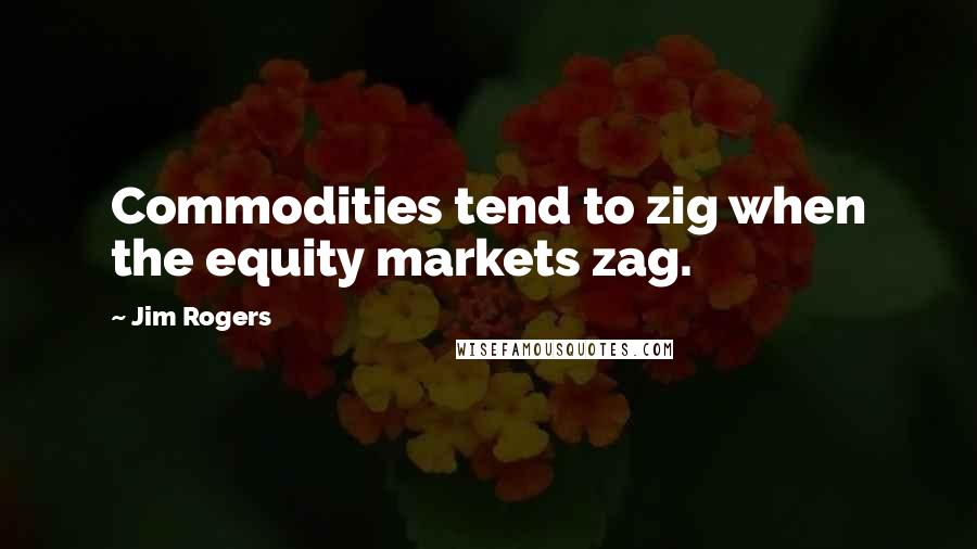 Jim Rogers Quotes: Commodities tend to zig when the equity markets zag.