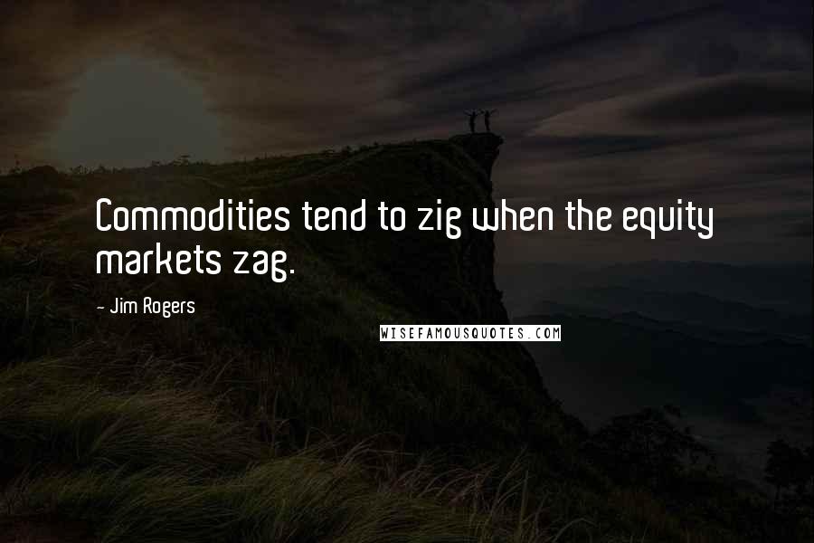 Jim Rogers Quotes: Commodities tend to zig when the equity markets zag.