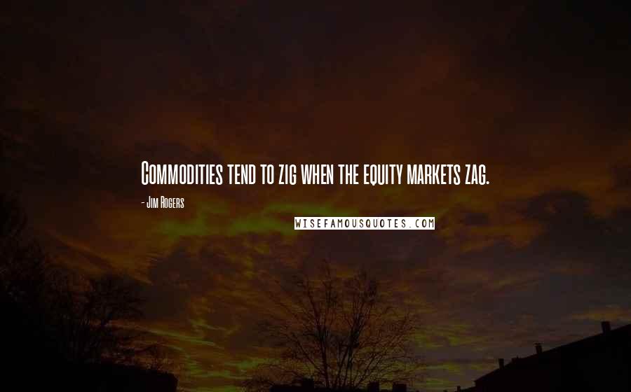 Jim Rogers Quotes: Commodities tend to zig when the equity markets zag.