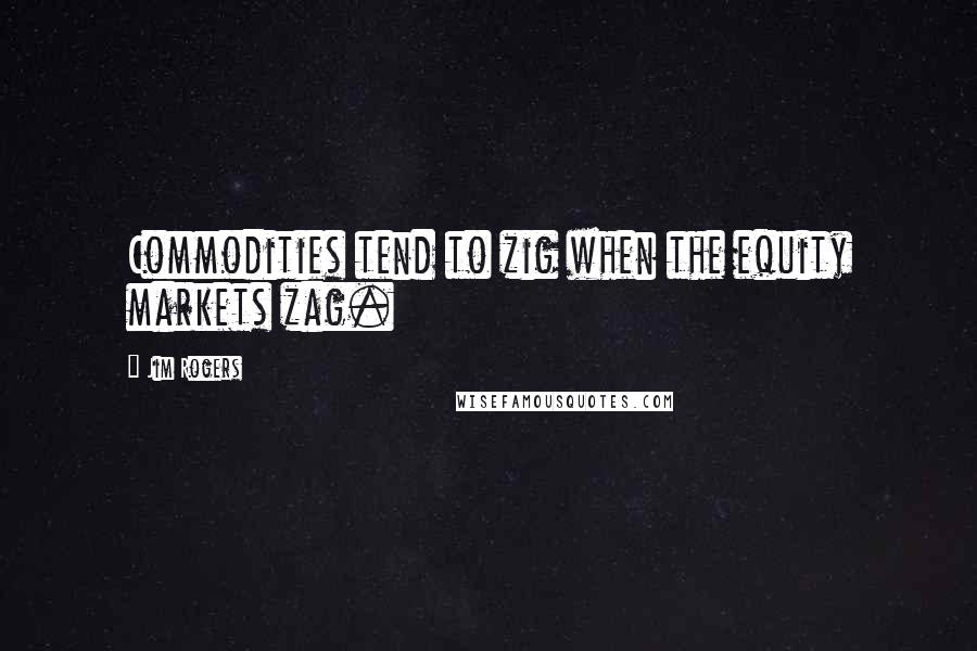 Jim Rogers Quotes: Commodities tend to zig when the equity markets zag.