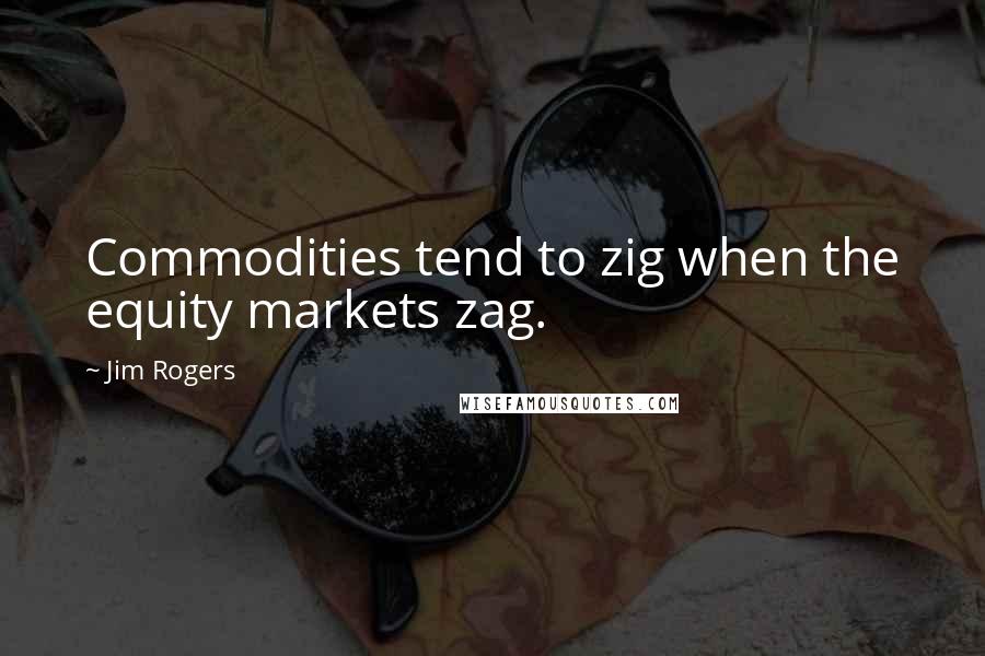 Jim Rogers Quotes: Commodities tend to zig when the equity markets zag.