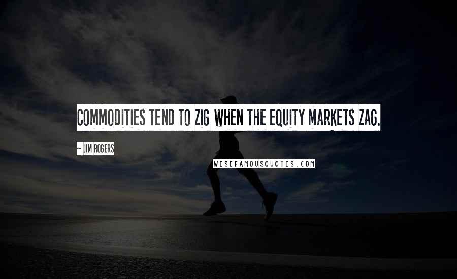 Jim Rogers Quotes: Commodities tend to zig when the equity markets zag.