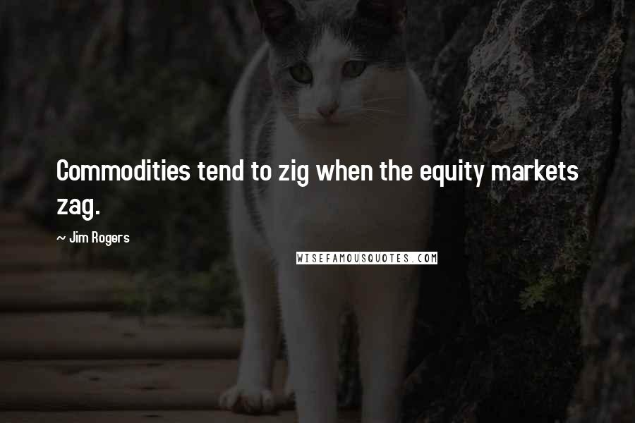 Jim Rogers Quotes: Commodities tend to zig when the equity markets zag.