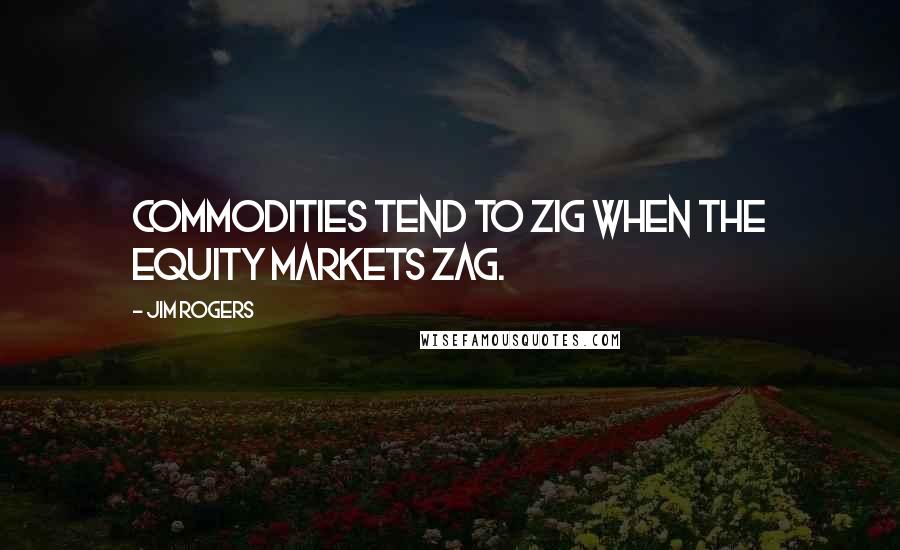 Jim Rogers Quotes: Commodities tend to zig when the equity markets zag.