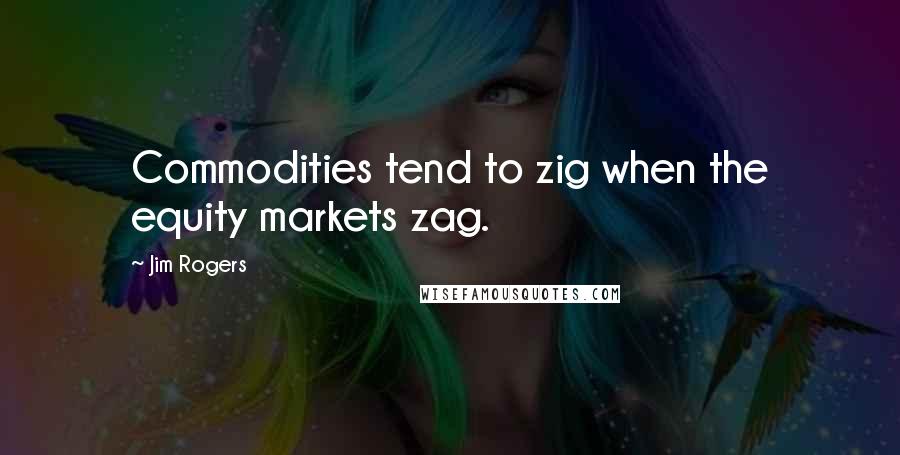 Jim Rogers Quotes: Commodities tend to zig when the equity markets zag.