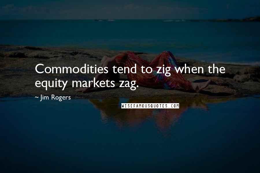 Jim Rogers Quotes: Commodities tend to zig when the equity markets zag.