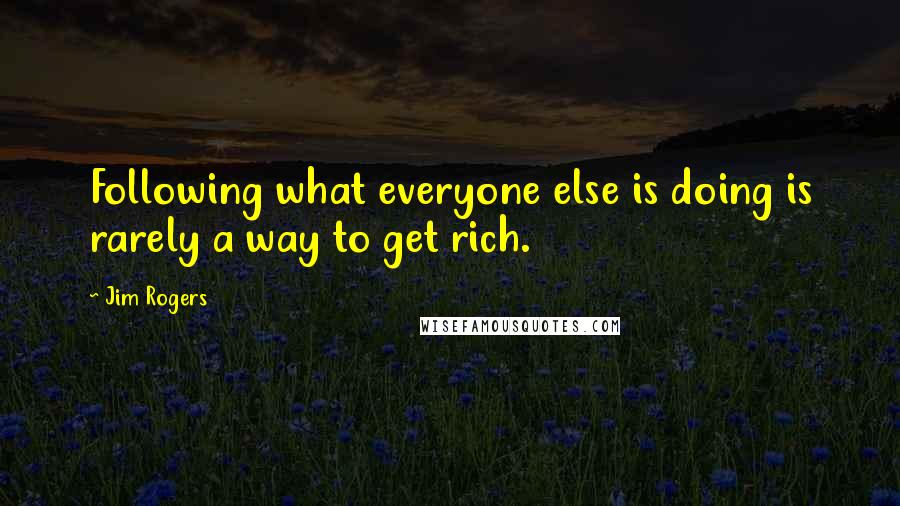 Jim Rogers Quotes: Following what everyone else is doing is rarely a way to get rich.