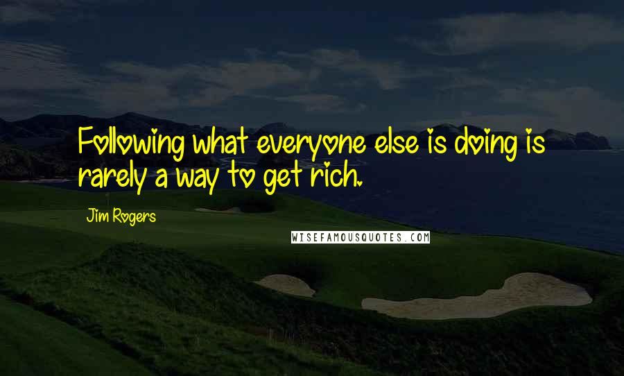 Jim Rogers Quotes: Following what everyone else is doing is rarely a way to get rich.