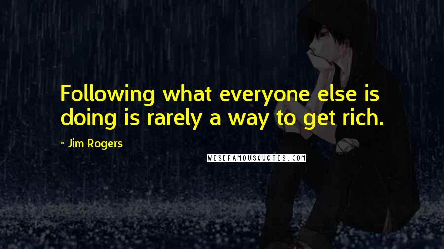 Jim Rogers Quotes: Following what everyone else is doing is rarely a way to get rich.