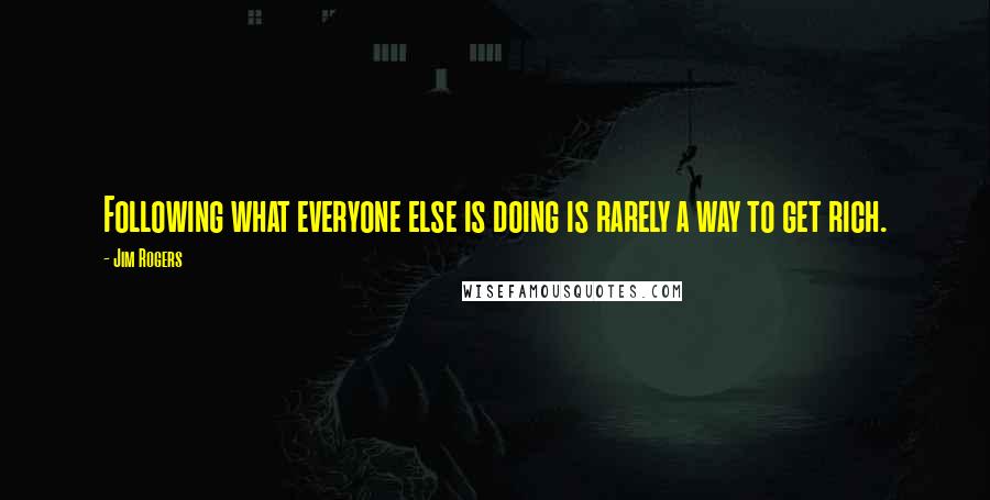 Jim Rogers Quotes: Following what everyone else is doing is rarely a way to get rich.