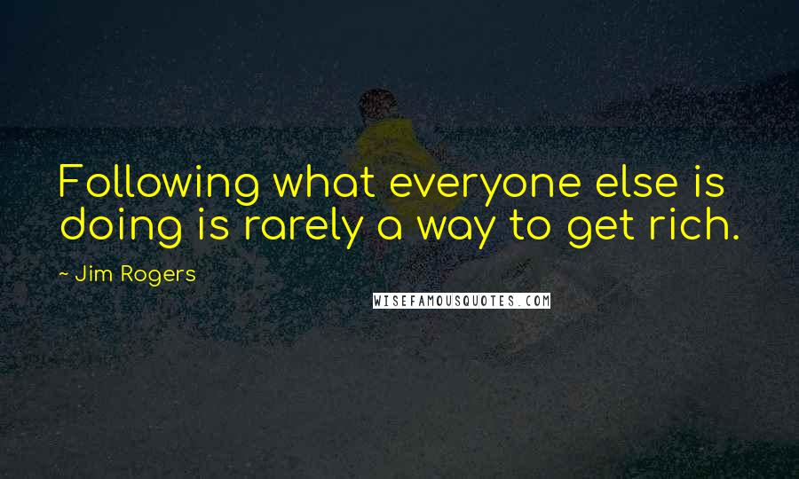 Jim Rogers Quotes: Following what everyone else is doing is rarely a way to get rich.