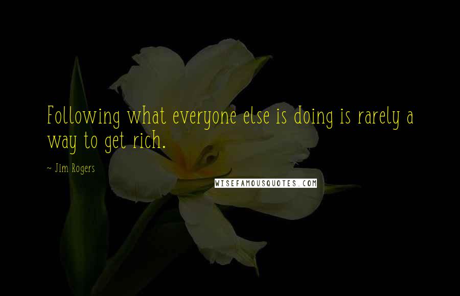 Jim Rogers Quotes: Following what everyone else is doing is rarely a way to get rich.