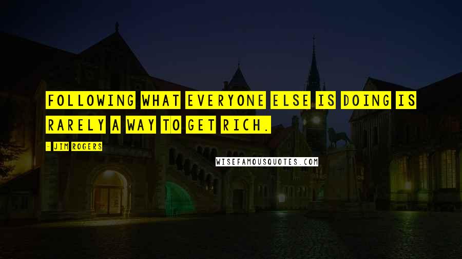 Jim Rogers Quotes: Following what everyone else is doing is rarely a way to get rich.