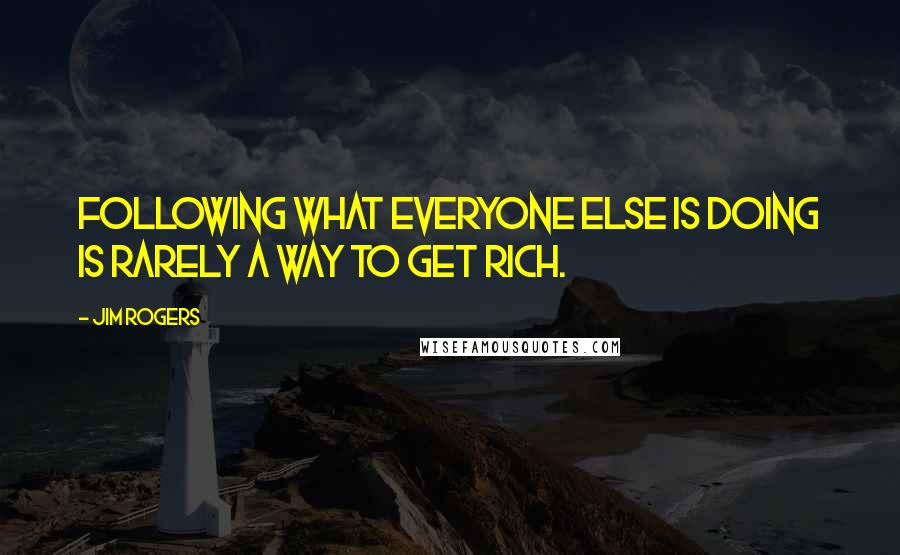 Jim Rogers Quotes: Following what everyone else is doing is rarely a way to get rich.