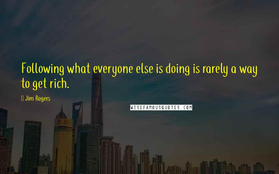 Jim Rogers Quotes: Following what everyone else is doing is rarely a way to get rich.