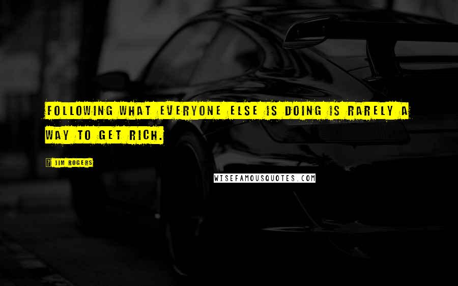 Jim Rogers Quotes: Following what everyone else is doing is rarely a way to get rich.