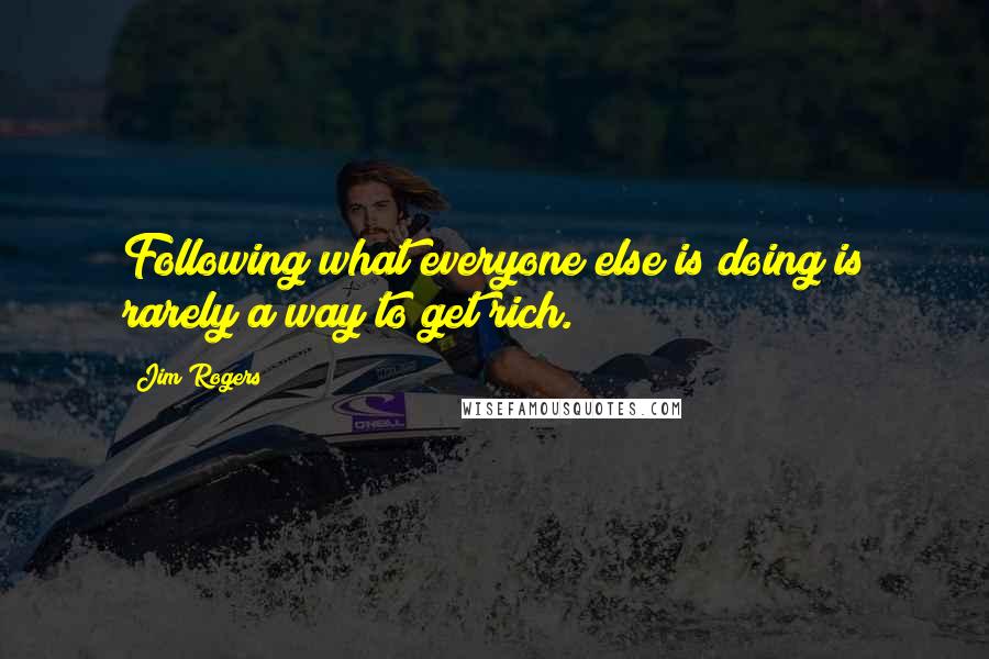 Jim Rogers Quotes: Following what everyone else is doing is rarely a way to get rich.