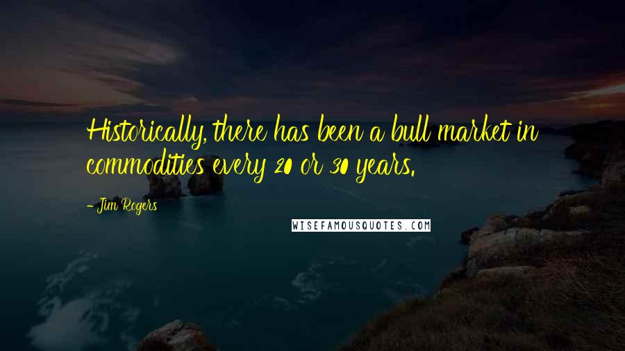 Jim Rogers Quotes: Historically, there has been a bull market in commodities every 20 or 30 years.