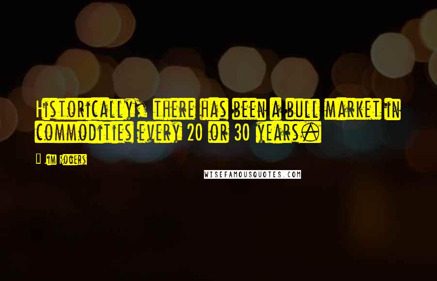 Jim Rogers Quotes: Historically, there has been a bull market in commodities every 20 or 30 years.