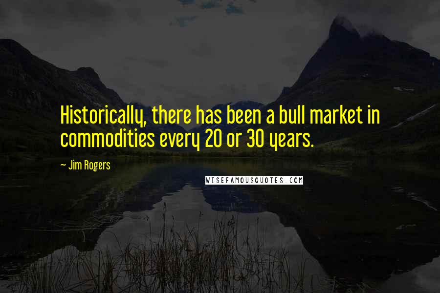 Jim Rogers Quotes: Historically, there has been a bull market in commodities every 20 or 30 years.