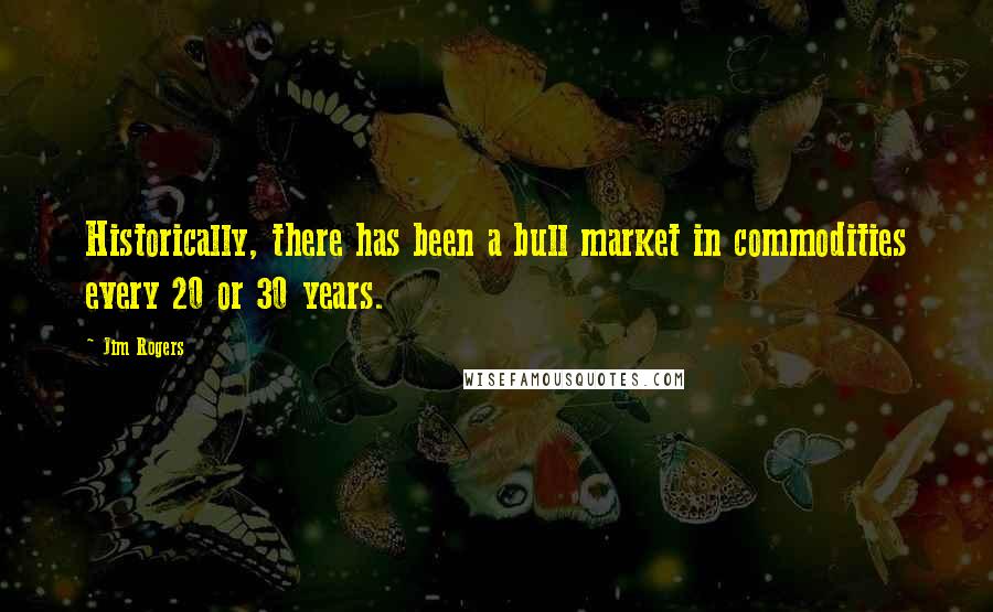 Jim Rogers Quotes: Historically, there has been a bull market in commodities every 20 or 30 years.