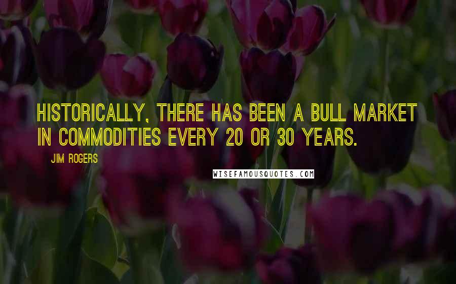 Jim Rogers Quotes: Historically, there has been a bull market in commodities every 20 or 30 years.