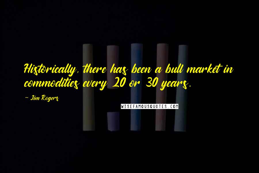 Jim Rogers Quotes: Historically, there has been a bull market in commodities every 20 or 30 years.