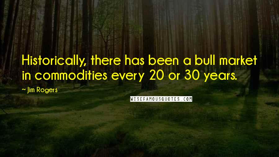 Jim Rogers Quotes: Historically, there has been a bull market in commodities every 20 or 30 years.