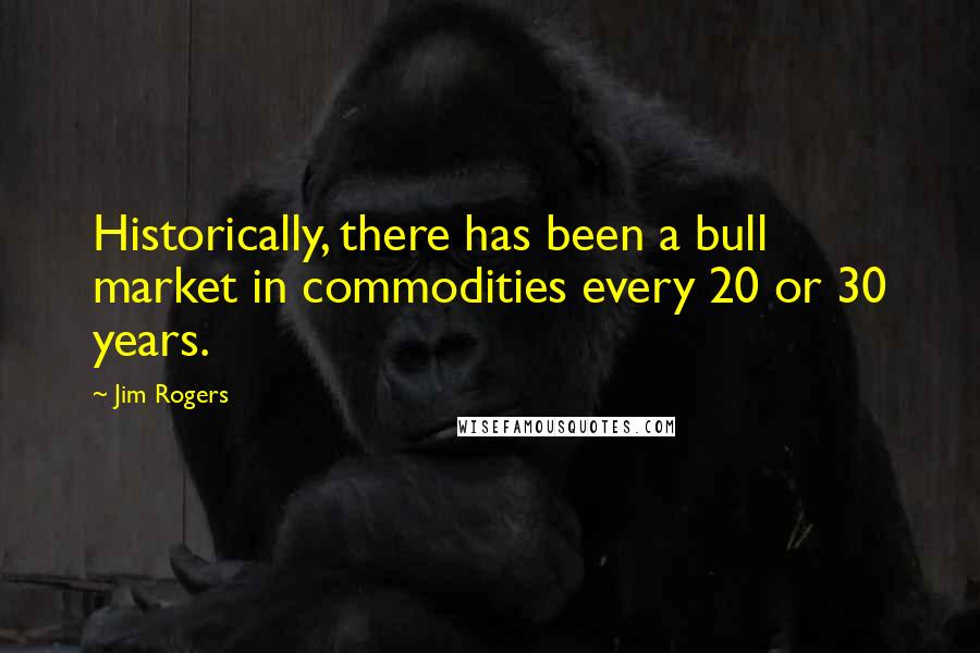 Jim Rogers Quotes: Historically, there has been a bull market in commodities every 20 or 30 years.