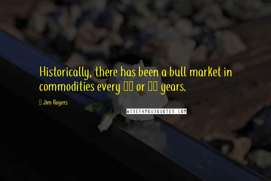 Jim Rogers Quotes: Historically, there has been a bull market in commodities every 20 or 30 years.