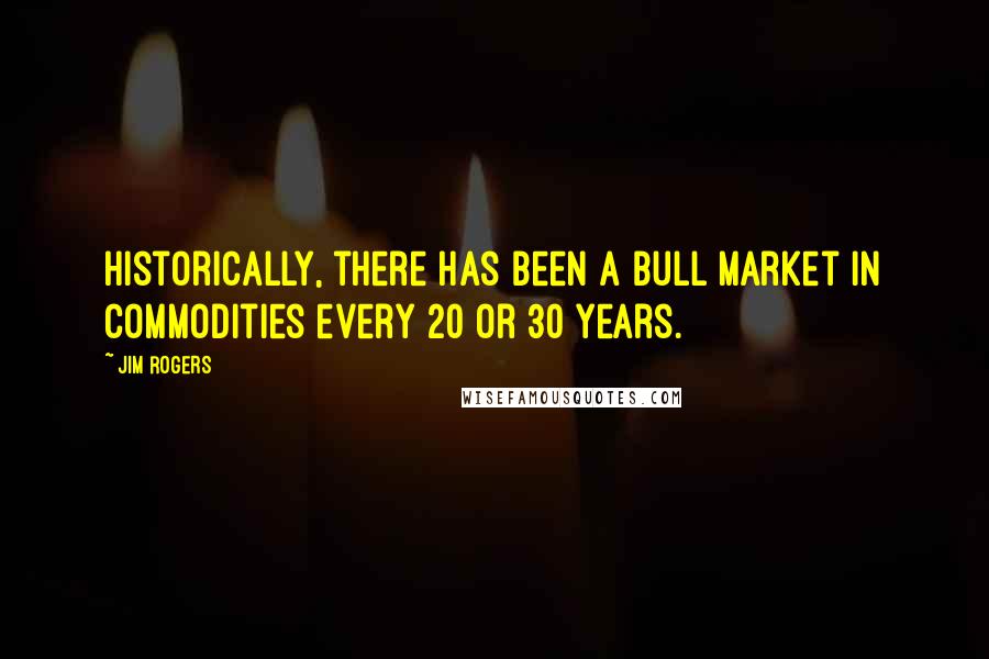 Jim Rogers Quotes: Historically, there has been a bull market in commodities every 20 or 30 years.