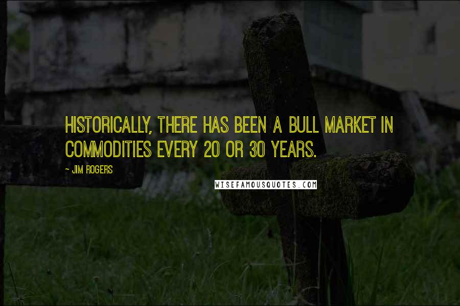 Jim Rogers Quotes: Historically, there has been a bull market in commodities every 20 or 30 years.